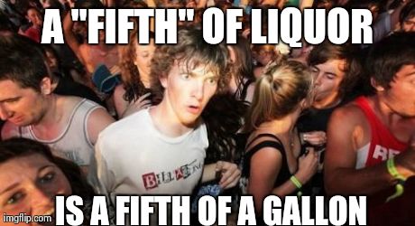 Sudden Clarity Clarence Meme | A "FIFTH" OF LIQUOR IS A FIFTH OF A GALLON | image tagged in memes,sudden clarity clarence,AdviceAnimals | made w/ Imgflip meme maker
