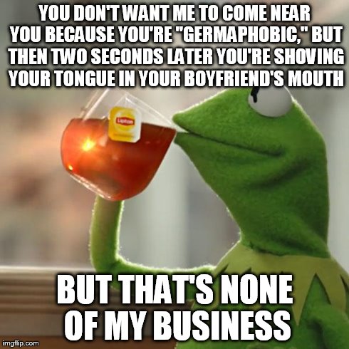 But That's None Of My Business Meme | YOU DON'T WANT ME TO COME NEAR YOU BECAUSE YOU'RE "GERMAPHOBIC," BUT THEN TWO SECONDS LATER YOU'RE SHOVING YOUR TONGUE IN YOUR BOYFRIEND'S M | image tagged in memes,but thats none of my business,kermit the frog | made w/ Imgflip meme maker