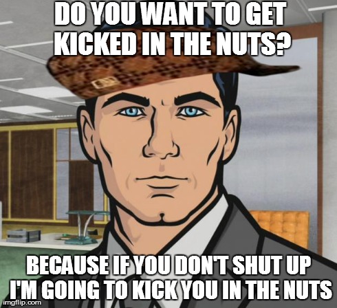 Archer Meme | DO YOU WANT TO GET KICKED IN THE NUTS? BECAUSE IF YOU DON'T SHUT UP I'M GOING TO KICK YOU IN THE NUTS | image tagged in memes,archer,scumbag,scumbag,nuts,kick | made w/ Imgflip meme maker