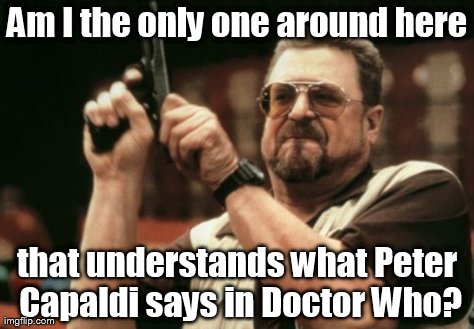 Am I The Only One Around Here | Am I the only one around here that understands what Peter Capaldi says in Doctor Who? | image tagged in memes,am i the only one around here | made w/ Imgflip meme maker