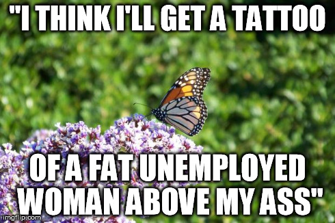 Heart Butterfly | "I THINK I'LL GET A TATTOO OF A FAT UNEMPLOYED WOMAN ABOVE MY ASS" | image tagged in heart butterfly | made w/ Imgflip meme maker