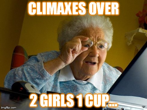 Grandma Finds The Internet | CLIMAXES OVER 2 GIRLS 1 CUP... | image tagged in memes,grandma finds the internet | made w/ Imgflip meme maker