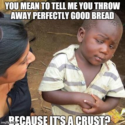 Third World Skeptical Kid | YOU MEAN TO TELL ME YOU THROW AWAY PERFECTLY GOOD BREAD  BECAUSE IT'S A CRUST? | image tagged in memes,third world skeptical kid,AdviceAnimals | made w/ Imgflip meme maker