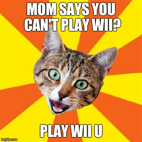 Bad Advice Cat | MOM SAYS YOU CAN'T PLAY WII? PLAY WII U | image tagged in memes,bad advice cat | made w/ Imgflip meme maker