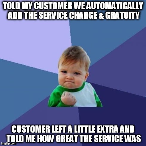 Success Kid | TOLD MY CUSTOMER WE AUTOMATICALLY ADD THE SERVICE CHARGE & GRATUITY CUSTOMER LEFT A LITTLE EXTRA AND TOLD ME HOW GREAT THE SERVICE WAS | image tagged in memes,success kid | made w/ Imgflip meme maker