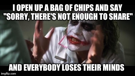 And everybody loses their minds Meme | I OPEN UP A BAG OF CHIPS AND SAY "SORRY, THERE'S NOT ENOUGH TO SHARE" AND EVERYBODY LOSES THEIR MINDS | image tagged in memes,and everybody loses their minds | made w/ Imgflip meme maker