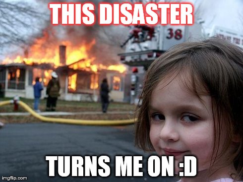 Disaster Girl | THIS DISASTER TURNS ME ON :D | image tagged in memes,disaster girl | made w/ Imgflip meme maker