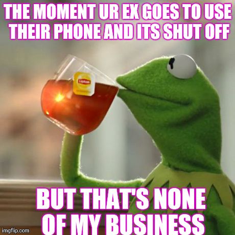 But That's None Of My Business Meme | THE MOMENT UR EX GOES TO USE THEIR PHONE AND ITS SHUT OFF BUT THAT'S NONE OF MY BUSINESS | image tagged in memes,but thats none of my business,kermit the frog | made w/ Imgflip meme maker
