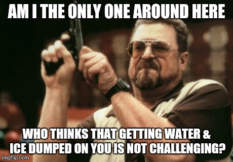 Am I The Only One Around Here Meme | AM I THE ONLY ONE AROUND HERE WHO THINKS THAT GETTING WATER & ICE DUMPED ON YOU IS NOT CHALLENGING? | image tagged in memes,am i the only one around here | made w/ Imgflip meme maker