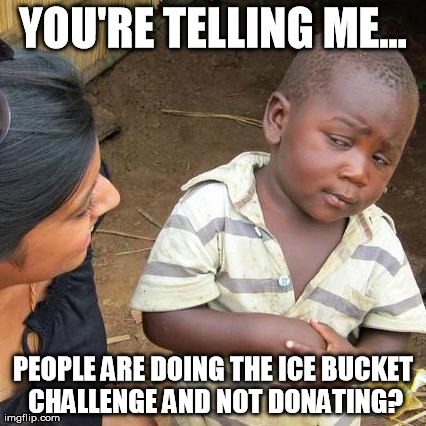 Third World Skeptical Kid Meme | YOU'RE TELLING ME... PEOPLE ARE DOING THE ICE BUCKET CHALLENGE AND NOT DONATING? | image tagged in memes,third world skeptical kid | made w/ Imgflip meme maker