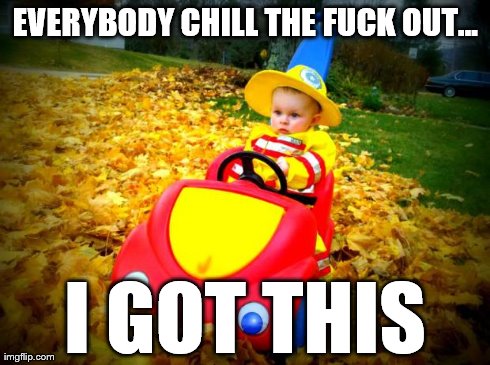 Fire Chaser | EVERYBODY CHILL THE F**K OUT... I GOT THIS | image tagged in chill out baby,firefighter,i got this,cute | made w/ Imgflip meme maker