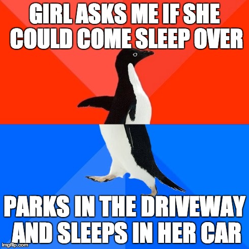 Socially Awesome Awkward Penguin Meme | GIRL ASKS ME IF SHE COULD COME SLEEP OVER PARKS IN THE DRIVEWAY AND SLEEPS IN HER CAR | image tagged in memes,socially awesome awkward penguin,AdviceAnimals | made w/ Imgflip meme maker