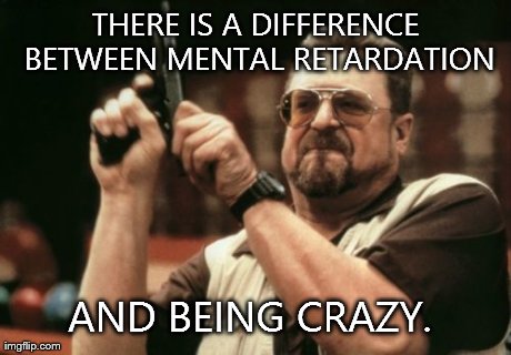 THERE IS A DIFFERENCE BETWEEN MENTAL RETARDATION AND BEING CRAZY. | image tagged in memes,am i the only one around here | made w/ Imgflip meme maker