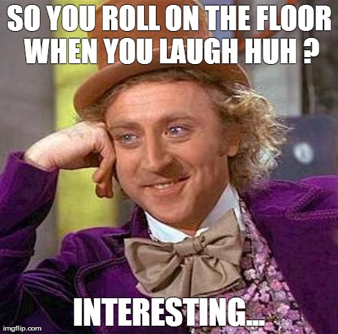 Creepy Condescending Wonka Meme | SO YOU ROLL ON THE FLOOR WHEN YOU LAUGH HUH
? INTERESTING... | image tagged in memes,creepy condescending wonka | made w/ Imgflip meme maker