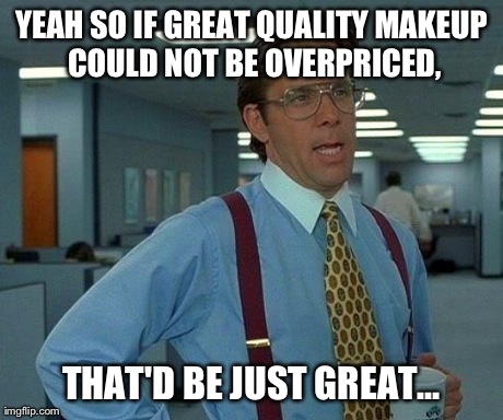 As a Male Goth Who Frequently Wears Makeup, I Can Tell You This is Very True. | YEAH SO IF GREAT QUALITY MAKEUP COULD NOT BE OVERPRICED, THAT'D BE JUST GREATâ€¦ | image tagged in memes,that would be great | made w/ Imgflip meme maker