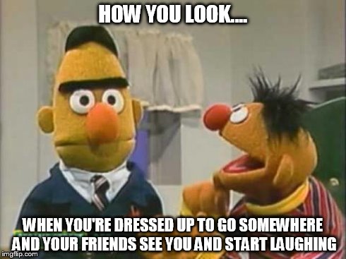 All Dressed Up.... | HOW YOU LOOK.... WHEN YOU'RE DRESSED UP TO GO SOMEWHERE AND YOUR FRIENDS SEE YOU AND START LAUGHING | image tagged in memes,funny,sesame street | made w/ Imgflip meme maker