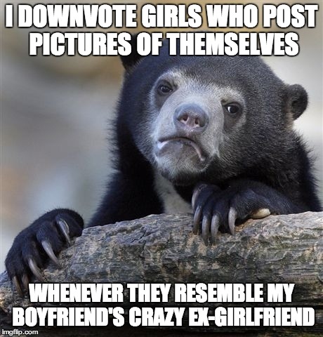 Confession Bear Meme | I DOWNVOTE GIRLS WHO POST PICTURES OF THEMSELVES WHENEVER THEY RESEMBLE MY BOYFRIEND'S CRAZY EX-GIRLFRIEND | image tagged in memes,confession bear | made w/ Imgflip meme maker