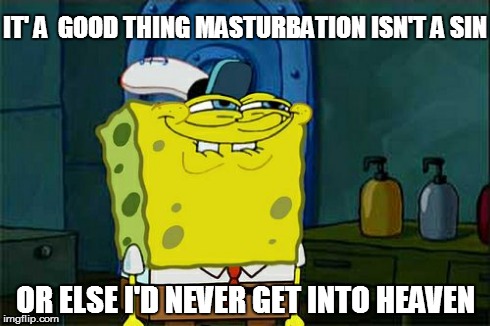 unless your catholic or muslim in which case reading the word masturbation is a sin.  | IT' A  GOOD THING MASTURBATION ISN'T A SIN OR ELSE I'D NEVER GET INTO HEAVEN | image tagged in memes,dont you squidward,masterbation,religion,too damn high | made w/ Imgflip meme maker