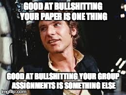 Han Solo good against | GOOD AT BULLSHITTING YOUR PAPER IS ONE THING GOOD AT BULLSHITTING YOUR GROUP ASSIGNMENTS IS SOMETHING ELSE | image tagged in han solo good against,AdviceAnimals | made w/ Imgflip meme maker