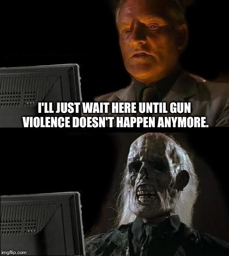 My Response to a Protest Sign That Said: Stop Gun Violence. | I'LL JUST WAIT HERE UNTIL GUN VIOLENCE DOESN'T HAPPEN ANYMORE. | image tagged in memes,ill just wait here,gun control,guns,politics,political | made w/ Imgflip meme maker