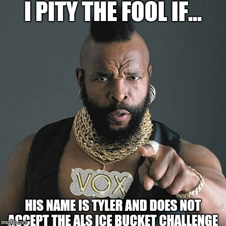 Mr T Pity The Fool | I PITY THE FOOL IF... HIS NAME IS TYLER AND DOES NOT ACCEPT THE ALS ICE BUCKET CHALLENGE | image tagged in memes,mr t pity the fool | made w/ Imgflip meme maker