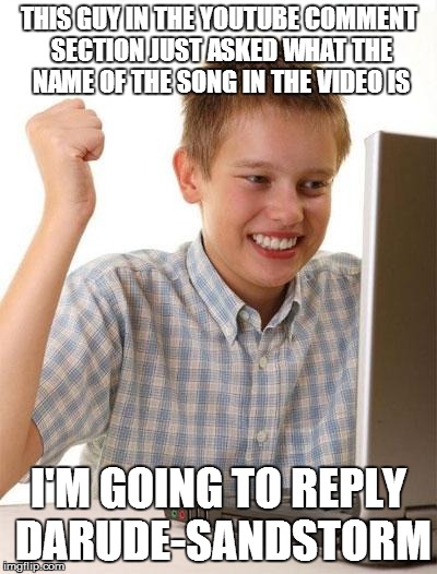First Day On The Internet Kid | THIS GUY IN THE YOUTUBE COMMENT SECTION JUST ASKED WHAT THE NAME OF THE SONG IN THE VIDEO IS I'M GOING TO REPLY DARUDE-SANDSTORM | image tagged in memes,first day on the internet kid | made w/ Imgflip meme maker
