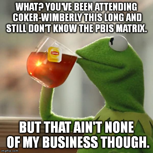 But That's None Of My Business Meme | WHAT? YOU'VE BEEN ATTENDING COKER-WIMBERLY THIS LONG AND STILL DON'T KNOW THE PBIS MATRIX.  BUT THAT AIN'T NONE OF MY BUSINESS THOUGH. | image tagged in memes,but thats none of my business,kermit the frog | made w/ Imgflip meme maker