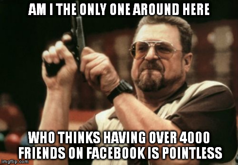 Am I The Only One Around Here Meme | AM I THE ONLY ONE AROUND HERE WHO THINKS HAVING OVER 4000 FRIENDS ON FACEBOOK IS POINTLESS | image tagged in memes,am i the only one around here | made w/ Imgflip meme maker