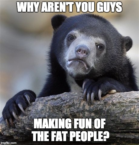 Confession Bear Meme | WHY AREN'T YOU GUYS MAKING FUN OF THE FAT PEOPLE? | image tagged in memes,confession bear,AdviceAnimals | made w/ Imgflip meme maker