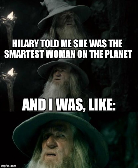 Confused Gandalf | HILARY TOLD ME SHE WAS THE SMARTEST WOMAN ON THE PLANET AND I WAS, LIKE: | image tagged in memes,confused gandalf | made w/ Imgflip meme maker