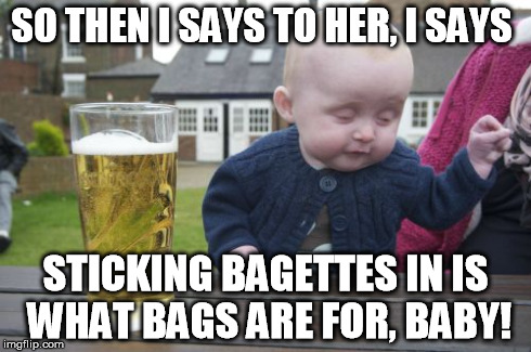 Drunk Baby Meme | SO THEN I SAYS TO HER, I SAYS  STICKING BAGETTES IN IS WHAT BAGS ARE FOR, BABY! | image tagged in memes,drunk baby | made w/ Imgflip meme maker