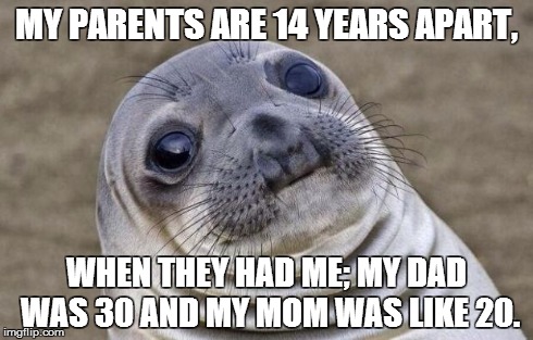 Awkward Moment Sealion | MY PARENTS ARE 14 YEARS APART, WHEN THEY HAD ME; MY DAD WAS 30 AND MY MOM WAS LIKE 20. | image tagged in memes,awkward moment sealion,AdviceAnimals | made w/ Imgflip meme maker