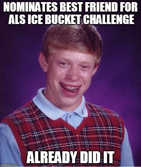 Bad Luck Brian | NOMINATES BEST FRIEND FOR ALS ICE BUCKET CHALLENGE ALREADY DID IT | image tagged in memes,bad luck brian | made w/ Imgflip meme maker