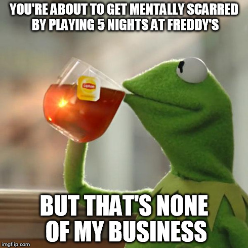 I'll just be here watching and eating popcorn | YOU'RE ABOUT TO GET MENTALLY SCARRED BY PLAYING 5 NIGHTS AT FREDDY'S BUT THAT'S NONE OF MY BUSINESS | image tagged in memes,but thats none of my business,kermit the frog | made w/ Imgflip meme maker