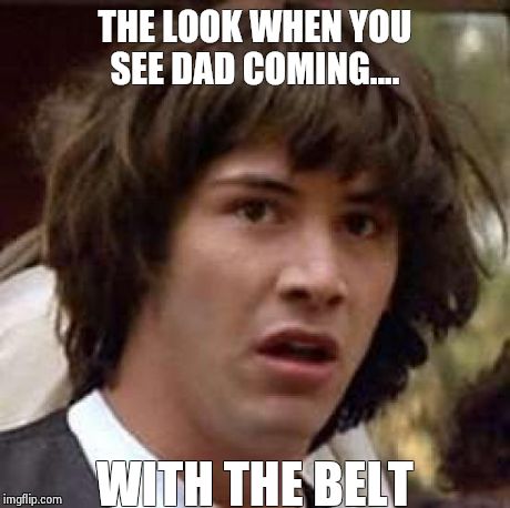 Conspiracy Keanu | THE LOOK WHEN YOU SEE DAD COMING....  WITH THE BELT | image tagged in memes,conspiracy keanu | made w/ Imgflip meme maker