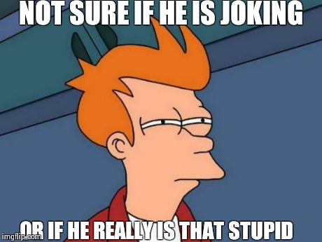 Futurama Fry | NOT SURE IF HE IS JOKING OR IF HE REALLY IS THAT STUPID | image tagged in memes,futurama fry | made w/ Imgflip meme maker