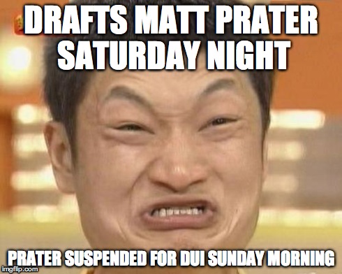 Impossibru Guy Original Meme | DRAFTS MATT PRATER SATURDAY NIGHT PRATER SUSPENDED FOR DUI SUNDAY MORNING | image tagged in memes,impossibru guy original | made w/ Imgflip meme maker