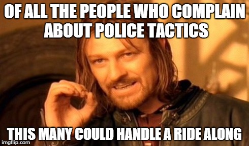 One Does Not Simply Meme | OF ALL THE PEOPLE WHO COMPLAIN ABOUT POLICE TACTICS THIS MANY COULD HANDLE A RIDE ALONG | image tagged in memes,one does not simply | made w/ Imgflip meme maker