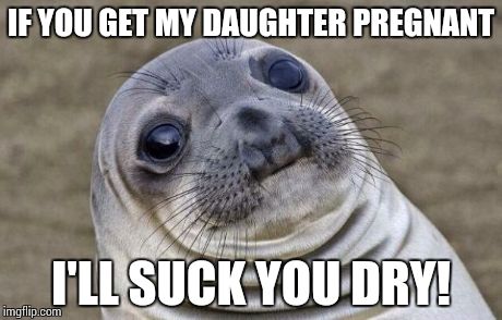 Awkward Moment Sealion Meme | IF YOU GET MY DAUGHTER PREGNANT I'LL SUCK YOU DRY! | image tagged in memes,awkward moment sealion | made w/ Imgflip meme maker