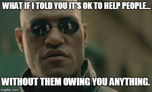 Matrix Morpheus | WHAT IF I TOLD YOU IT'S OK TO HELP PEOPLE... WITHOUT THEM OWING YOU ANYTHING. | image tagged in memes,matrix morpheus | made w/ Imgflip meme maker