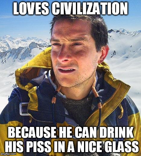 Bear Grylls | LOVES CIVILIZATION BECAUSE HE CAN DRINK HIS PISS IN A NICE GLASS | image tagged in memes,bear grylls | made w/ Imgflip meme maker