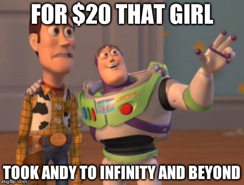 X, X Everywhere Meme | FOR $20 THAT GIRL TOOK ANDY TO
INFINITY AND BEYOND | image tagged in memes,x x everywhere | made w/ Imgflip meme maker