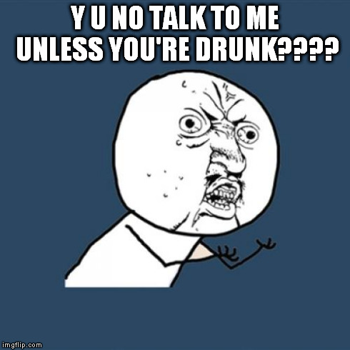 Apparently some of us are only considered "cool" when others are drunk...nice. | Y U NO TALK TO ME UNLESS YOU'RE DRUNK???? | image tagged in memes,y u no | made w/ Imgflip meme maker