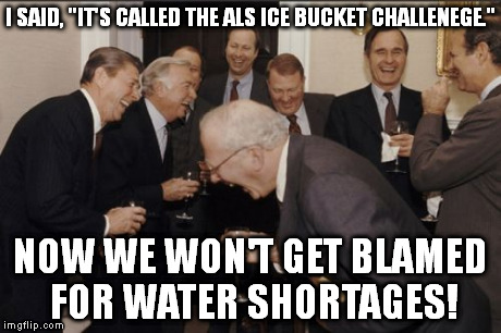 The inner-workings of our government. | I SAID, "IT'S CALLED THE ALS ICE BUCKET CHALLENEGE." NOW WE WON'T GET BLAMED FOR WATER SHORTAGES! | image tagged in memes,laughing men in suits,ice bucket challenge | made w/ Imgflip meme maker