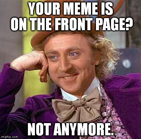 The short-lived glory of the front page. :\ | YOUR MEME IS ON THE FRONT PAGE? NOT ANYMORE. | image tagged in memes,creepy condescending wonka | made w/ Imgflip meme maker
