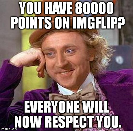 I've found this to be true. | YOU HAVE 80000 POINTS ON IMGFLIP? EVERYONE WILL NOW RESPECT YOU. | image tagged in memes,creepy condescending wonka | made w/ Imgflip meme maker