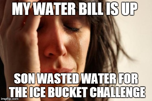 First World Problems | MY WATER BILL IS UP  SON WASTED WATER FOR THE ICE BUCKET CHALLENGE | image tagged in memes,first world problems | made w/ Imgflip meme maker