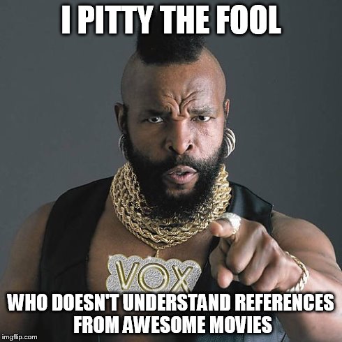 Mr T Pity The Fool | I PITTY THE FOOL WHO DOESN'T UNDERSTAND REFERENCES FROM AWESOME MOVIES | image tagged in memes,mr t pity the fool | made w/ Imgflip meme maker