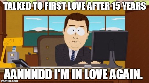 Aaaaand Its Gone Meme | TALKED TO FIRST LOVE AFTER 15 YEARS AANNNDD I'M IN LOVE AGAIN. | image tagged in memes,aaaaand its gone,AdviceAnimals | made w/ Imgflip meme maker