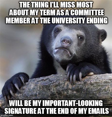 Confession Bear | THE THING I'LL MISS MOST ABOUT MY TERM AS A COMMITTEE MEMBER AT THE UNIVERSITY ENDING WILL BE MY IMPORTANT-LOOKING SIGNATURE AT THE END OF M | image tagged in memes,confession bear | made w/ Imgflip meme maker